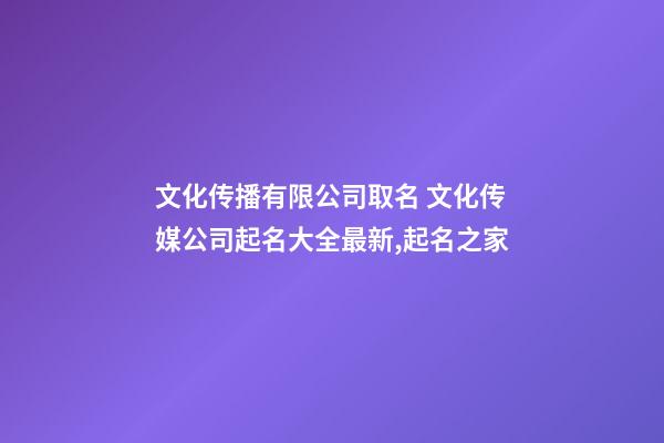 文化传播有限公司取名 文化传媒公司起名大全最新,起名之家-第1张-公司起名-玄机派